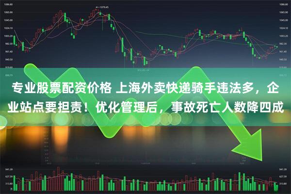 专业股票配资价格 上海外卖快递骑手违法多，企业站点要担责！优化管理后，事故死亡人数降四成
