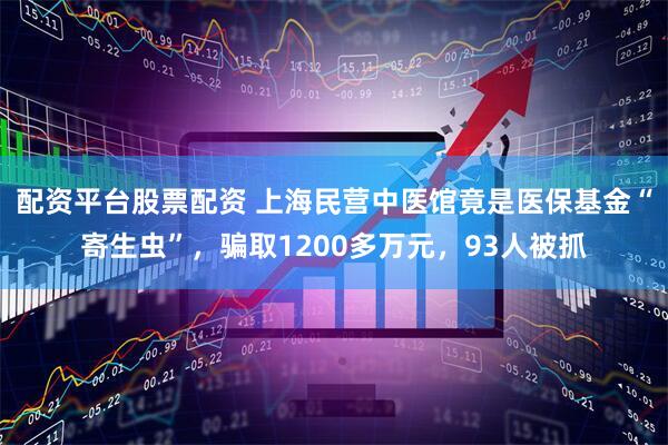 配资平台股票配资 上海民营中医馆竟是医保基金“寄生虫”，骗取1200多万元，93人被抓