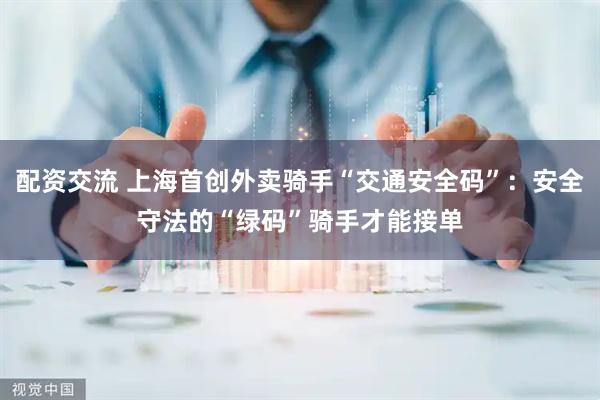 配资交流 上海首创外卖骑手“交通安全码”：安全守法的“绿码”骑手才能接单