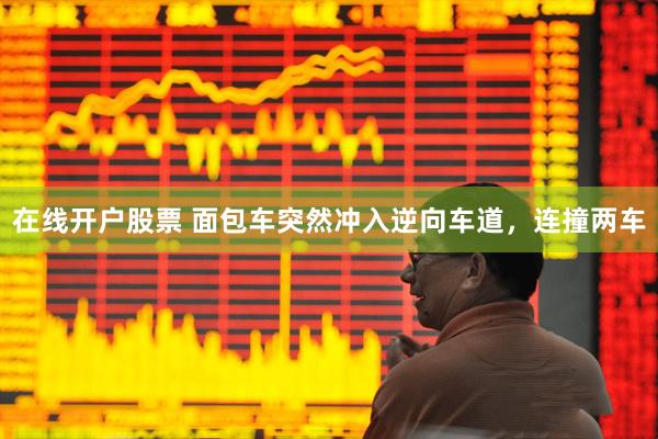 在线开户股票 面包车突然冲入逆向车道，连撞两车