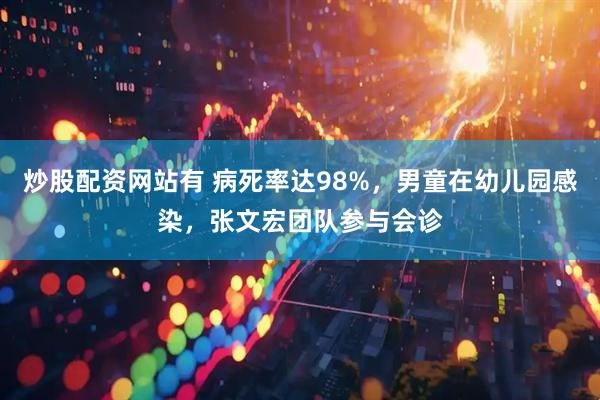炒股配资网站有 病死率达98%，男童在幼儿园感染，张文宏团队参与会诊