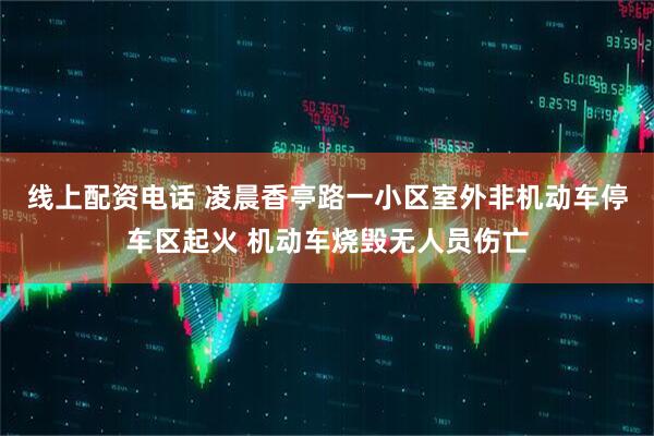 线上配资电话 凌晨香亭路一小区室外非机动车停车区起火 机动车烧毁无人员伤亡