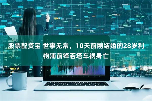 股票配资宝 世事无常，10天前刚结婚的28岁利物浦前锋若塔车祸身亡