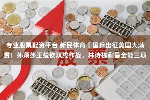 专业股票配资平台 新民体育丨国乒出征美国大满贯！孙颖莎王楚钦双线作战，林诗栋蒯曼全能三项