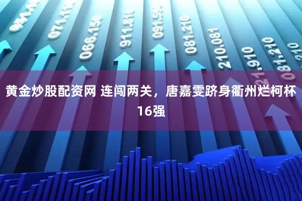 黄金炒股配资网 连闯两关，唐嘉雯跻身衢州烂柯杯16强