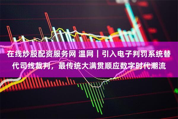在线炒股配资服务网 温网｜引入电子判罚系统替代司线裁判，最传统大满贯顺应数字时代潮流
