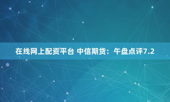 在线网上配资平台 中信期货：午盘点评7.2