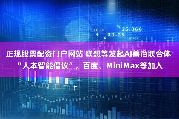 正规股票配资门户网站 联想等发起AI善治联合体 “人本智能倡议”，百度、MiniMax等加入