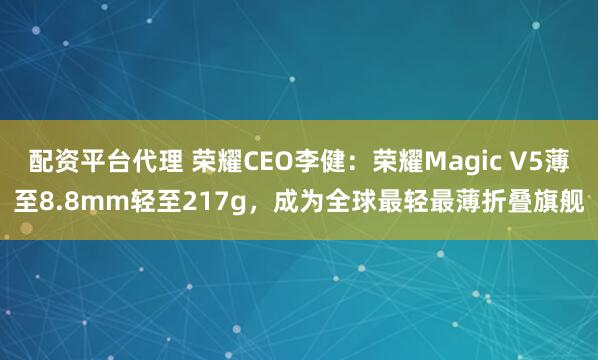 配资平台代理 荣耀CEO李健：荣耀Magic V5薄至8.8mm轻至217g，成为全球最轻最薄折叠旗舰