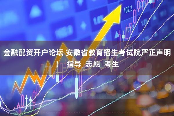 金融配资开户论坛 安徽省教育招生考试院严正声明！_指导_志愿_考生