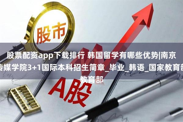 股票配资app下载排行 韩国留学有哪些优势|南京传媒学院3+1国际本科招生简章_毕业_韩语_国家教育部