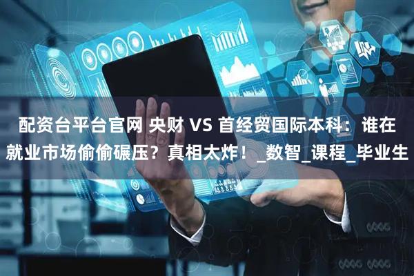 配资台平台官网 央财 VS 首经贸国际本科：谁在就业市场偷偷碾压？真相太炸！_数智_课程_毕业生