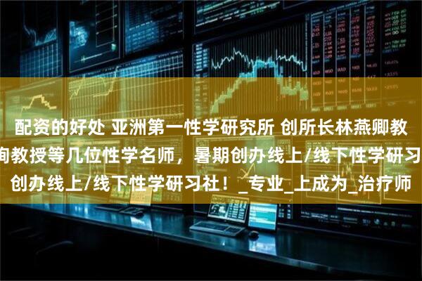 配资的好处 亚洲第一性学研究所 创所长林燕卿教授携手朱元祥校长，李珣教授等几位性学名师，暑期创办线上/线下性学研习社！_专业_上成为_治疗师