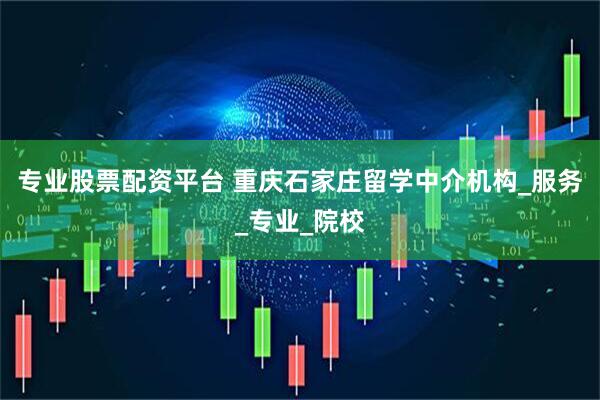 专业股票配资平台 重庆石家庄留学中介机构_服务_专业_院校