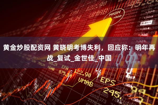 黄金炒股配资网 黄晓明考博失利，回应称：明年再战_复试_金世佳_中国