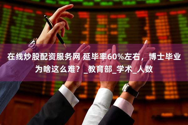 在线炒股配资服务网 延毕率60%左右，博士毕业为啥这么难？_教育部_学术_人数