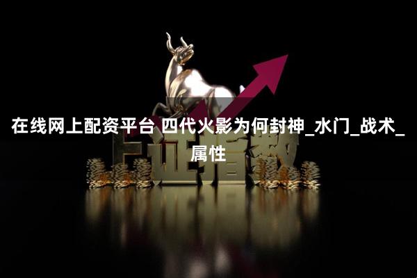 在线网上配资平台 四代火影为何封神_水门_战术_属性