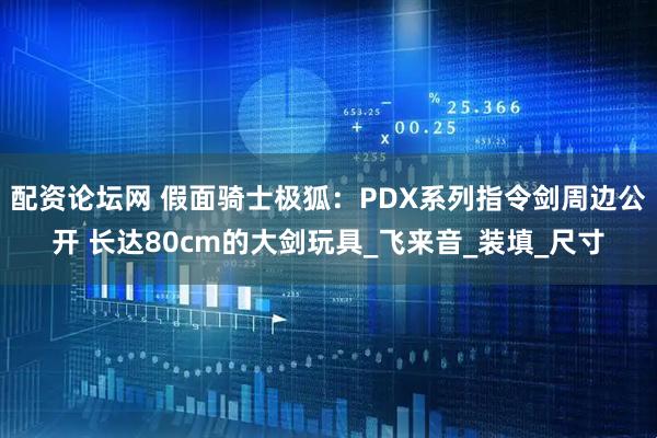 配资论坛网 假面骑士极狐：PDX系列指令剑周边公开 长达80cm的大剑玩具_飞来音_装填_尺寸