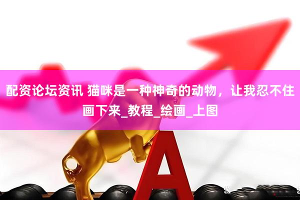配资论坛资讯 猫咪是一种神奇的动物，让我忍不住画下来_教程_绘画_上图