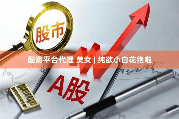 配资平台代理 美女 | 纯欲小白花绝啦