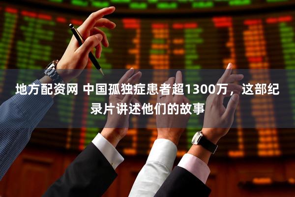 地方配资网 中国孤独症患者超1300万，这部纪录片讲述他们的故事