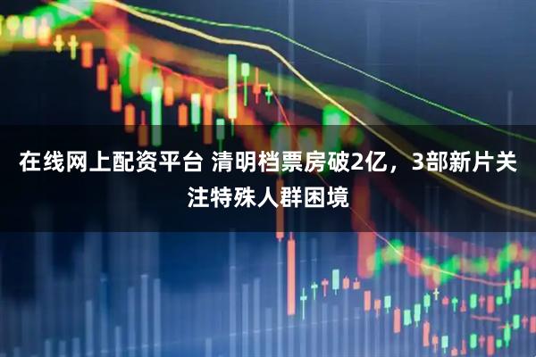在线网上配资平台 清明档票房破2亿，3部新片关注特殊人群困境