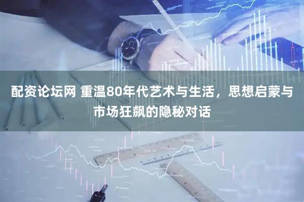 配资论坛网 重温80年代艺术与生活，思想启蒙与市场狂飙的隐秘对话