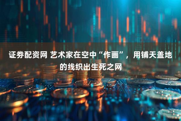 证劵配资网 艺术家在空中“作画”，用铺天盖地的线织出生死之网