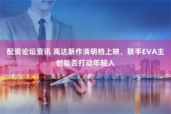 配资论坛资讯 高达新作清明档上映，联手EVA主创能否打动年轻人
