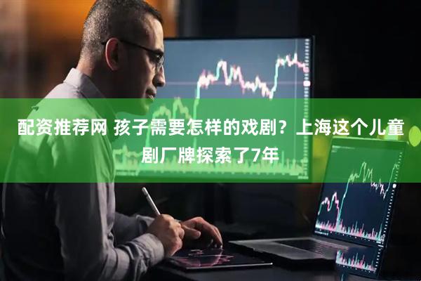 配资推荐网 孩子需要怎样的戏剧？上海这个儿童剧厂牌探索了7年