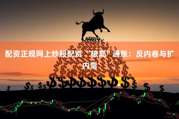 配资正规网上炒股配资 “破局”通胀：反内卷与扩内需
