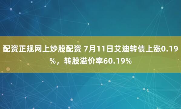 配资正规网上炒股配资 7月11日艾迪转债上涨0.19%，转股溢价率60.19%