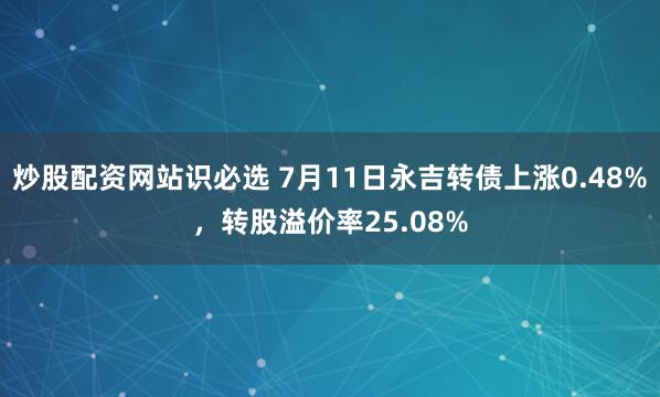 炒股配资网站识必选 7月11日永吉转债上涨0.48%，转股溢价率25.08%