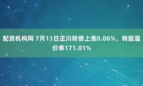 配资机构网 7月11日正川转债上涨0.06%，转股溢价率171.01%