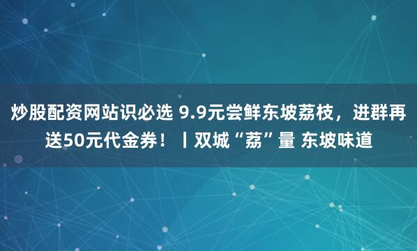 炒股配资网站识必选 9.9元尝鲜东坡荔枝，进群再送50元代金券！丨双城“荔”量 东坡味道
