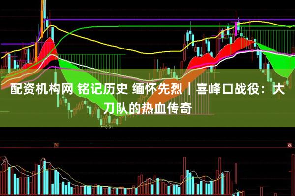 配资机构网 铭记历史 缅怀先烈｜喜峰口战役：大刀队的热血传奇
