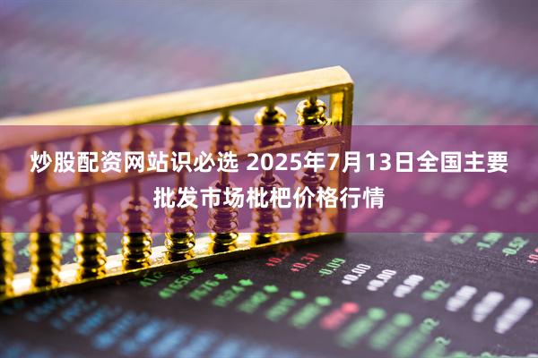 炒股配资网站识必选 2025年7月13日全国主要批发市场枇杷价格行情