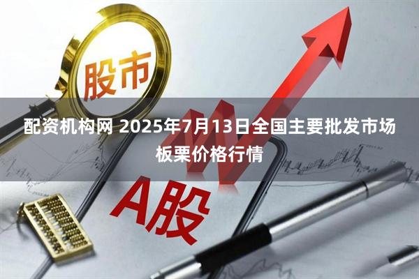 配资机构网 2025年7月13日全国主要批发市场板栗价格行情