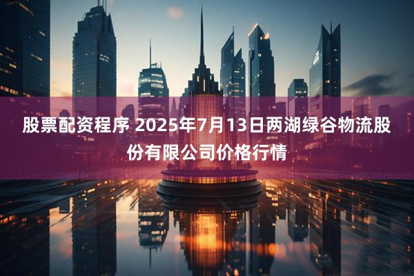 股票配资程序 2025年7月13日两湖绿谷物流股份有限公司价格行情