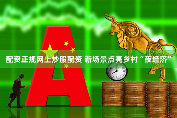 配资正规网上炒股配资 新场景点亮乡村“夜经济”