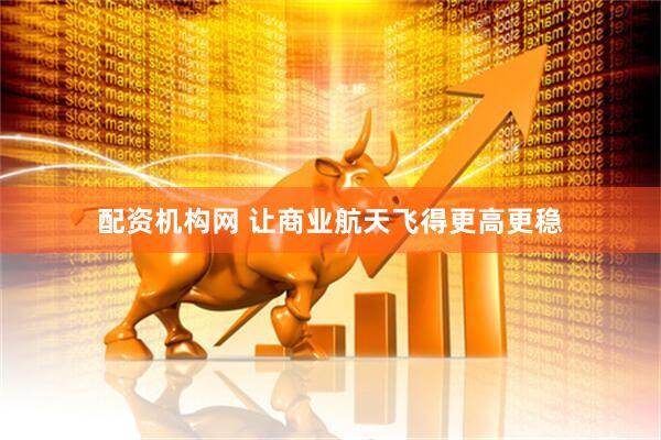 配资机构网 让商业航天飞得更高更稳