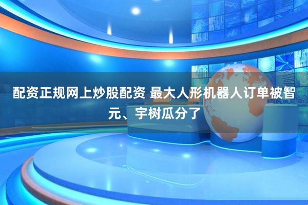 配资正规网上炒股配资 最大人形机器人订单被智元、宇树瓜分了