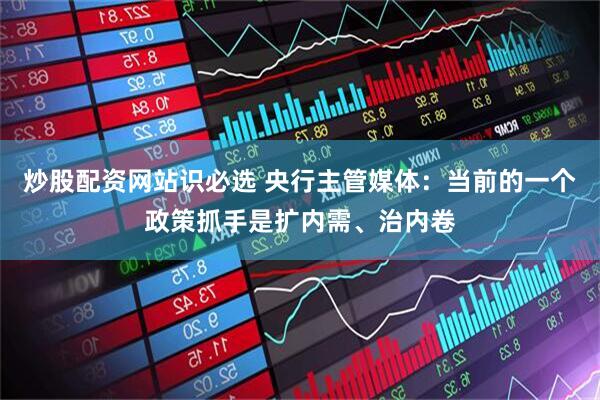 炒股配资网站识必选 央行主管媒体：当前的一个政策抓手是扩内需、治内卷