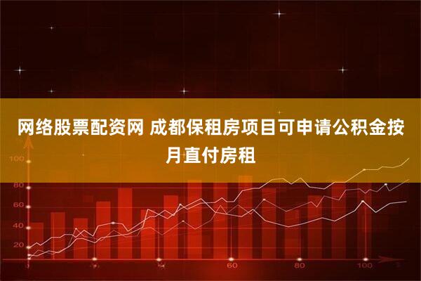 网络股票配资网 成都保租房项目可申请公积金按月直付房租