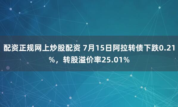 配资正规网上炒股配资 7月15日阿拉转债下跌0.21%，转股溢价率25.01%