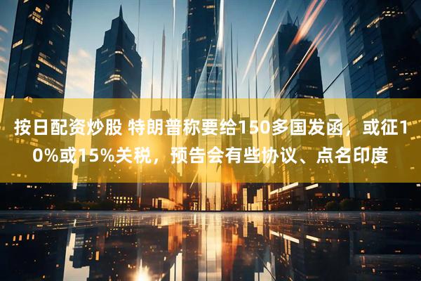 按日配资炒股 特朗普称要给150多国发函，或征10%或15%关税，预告会有些协议、点名印度
