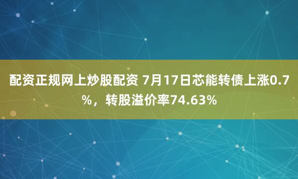 配资正规网上炒股配资 7月17日芯能转债上涨0.7%，转股溢价率74.63%