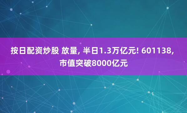 按日配资炒股 放量, 半日1.3万亿元! 601138, 市值突破8000亿元