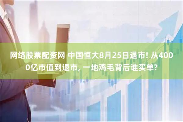 网络股票配资网 中国恒大8月25日退市! 从4000亿市值到退市, 一地鸡毛背后谁买单?