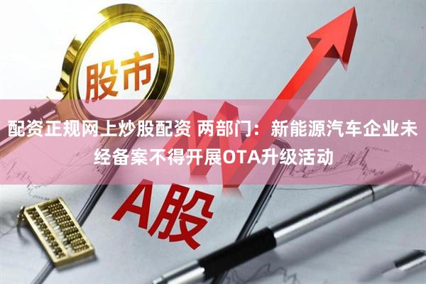 配资正规网上炒股配资 两部门：新能源汽车企业未经备案不得开展OTA升级活动